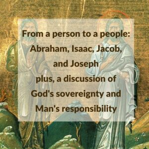 From a person to a people: Abraham, Isaac, Jacob, and Josephplus, a discussion of God’s sovereignty vs. man’s responsibility